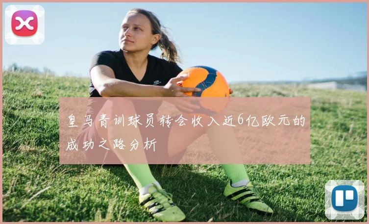 皇马青训球员转会收入近6亿欧元的成功之路分析